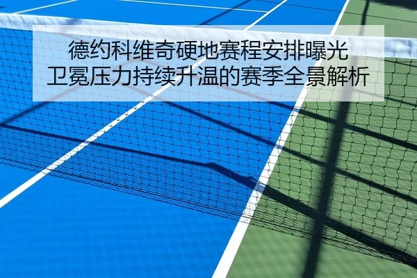 德约科维奇硬地赛程安排曝光 卫冕压力持续升温的赛季全景解析