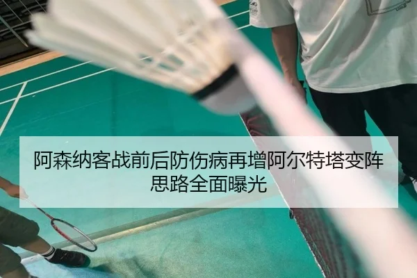 阿森纳客战前后防伤病再增阿尔特塔变阵思路全面曝光